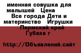 именная совушка для малышей › Цена ­ 600 - Все города Дети и материнство » Игрушки   . Пермский край,Губаха г.